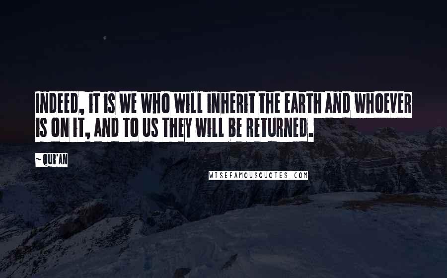 Qur'an Quotes: Indeed, it is We who will inherit the earth and whoever is on it, and to Us they will be returned.