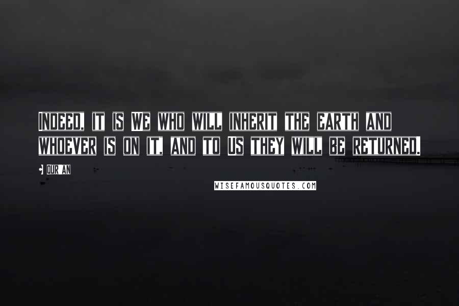 Qur'an Quotes: Indeed, it is We who will inherit the earth and whoever is on it, and to Us they will be returned.