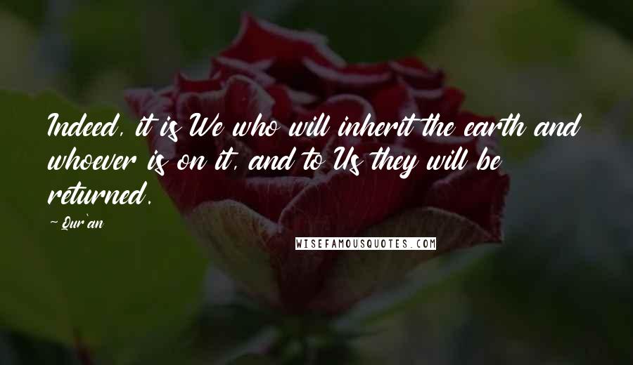 Qur'an Quotes: Indeed, it is We who will inherit the earth and whoever is on it, and to Us they will be returned.