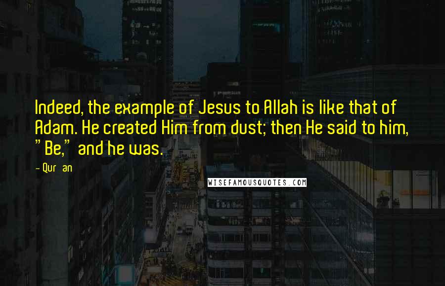 Qur'an Quotes: Indeed, the example of Jesus to Allah is like that of Adam. He created Him from dust; then He said to him, "Be," and he was.