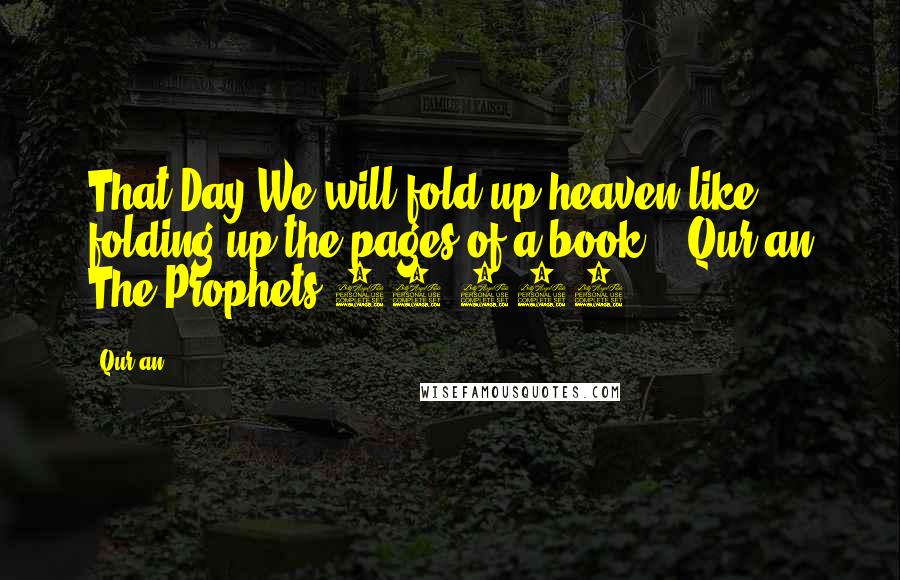 Qur'an Quotes: That Day We will fold up heaven like folding up the pages of a book". (Qur'an The Prophets 21:104.