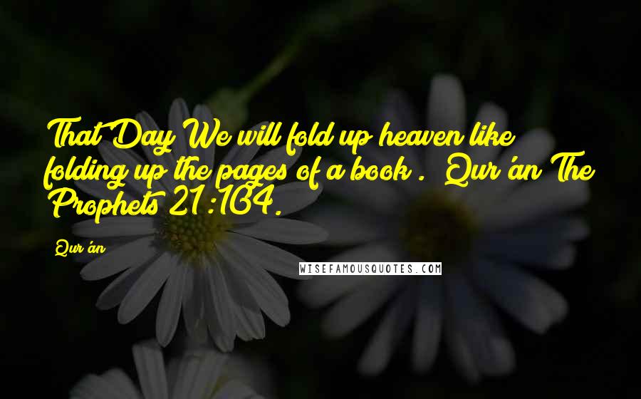 Qur'an Quotes: That Day We will fold up heaven like folding up the pages of a book". (Qur'an The Prophets 21:104.