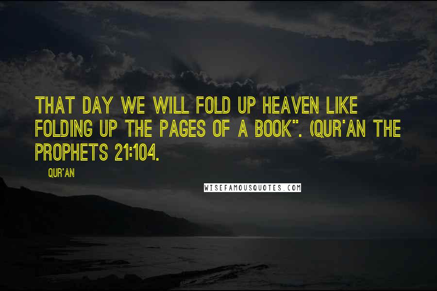 Qur'an Quotes: That Day We will fold up heaven like folding up the pages of a book". (Qur'an The Prophets 21:104.