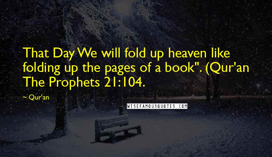 Qur'an Quotes: That Day We will fold up heaven like folding up the pages of a book". (Qur'an The Prophets 21:104.