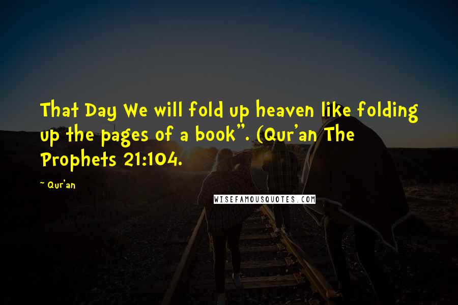 Qur'an Quotes: That Day We will fold up heaven like folding up the pages of a book". (Qur'an The Prophets 21:104.