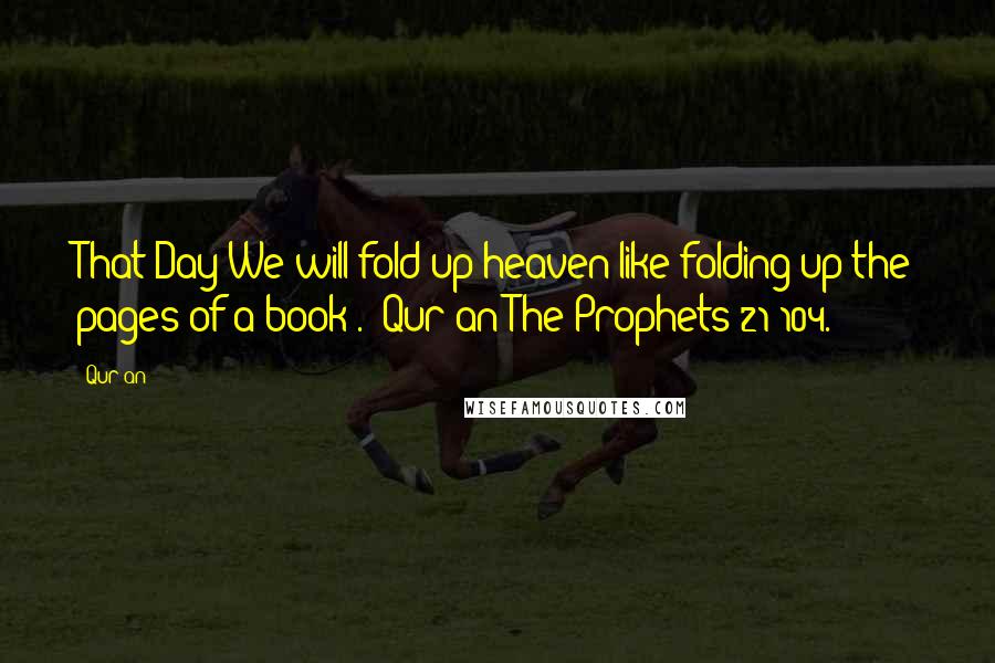 Qur'an Quotes: That Day We will fold up heaven like folding up the pages of a book". (Qur'an The Prophets 21:104.