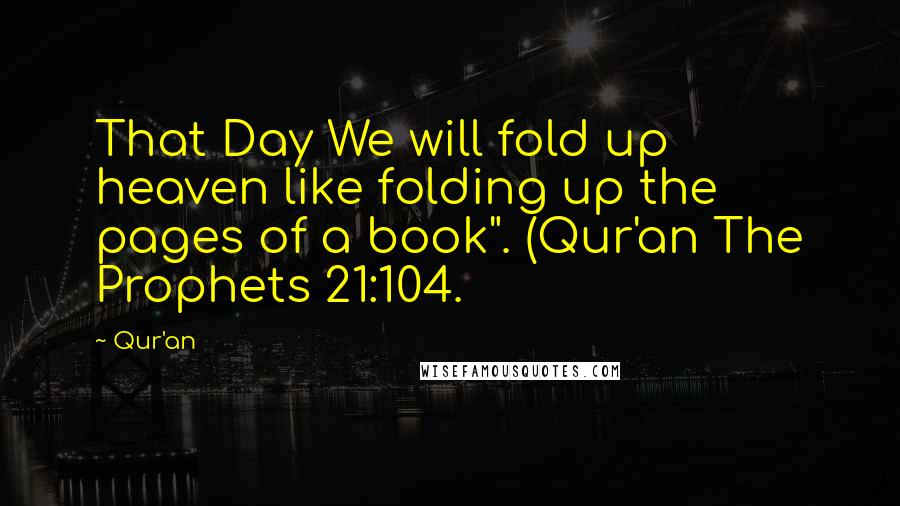 Qur'an Quotes: That Day We will fold up heaven like folding up the pages of a book". (Qur'an The Prophets 21:104.