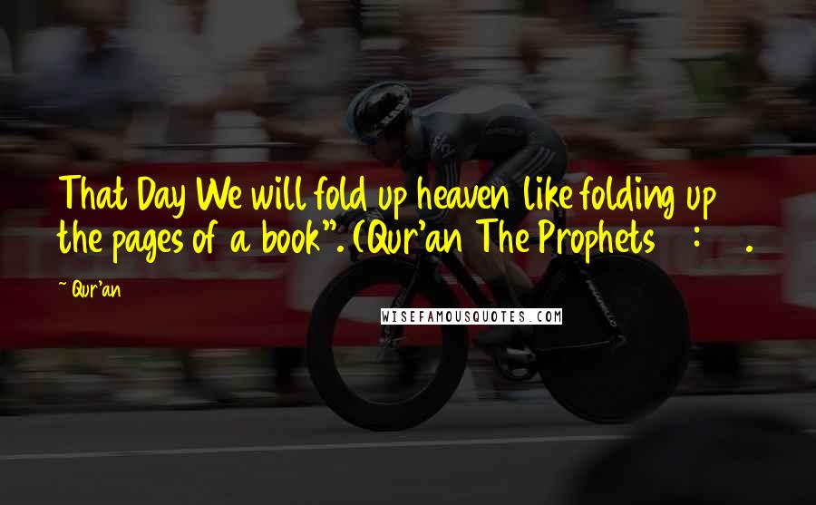 Qur'an Quotes: That Day We will fold up heaven like folding up the pages of a book". (Qur'an The Prophets 21:104.