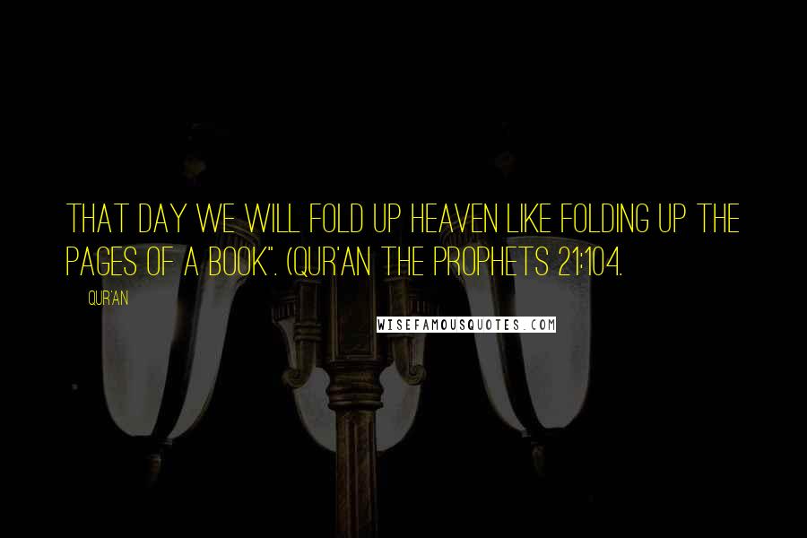 Qur'an Quotes: That Day We will fold up heaven like folding up the pages of a book". (Qur'an The Prophets 21:104.