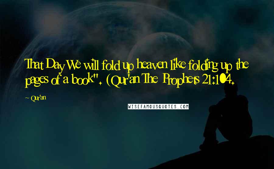 Qur'an Quotes: That Day We will fold up heaven like folding up the pages of a book". (Qur'an The Prophets 21:104.