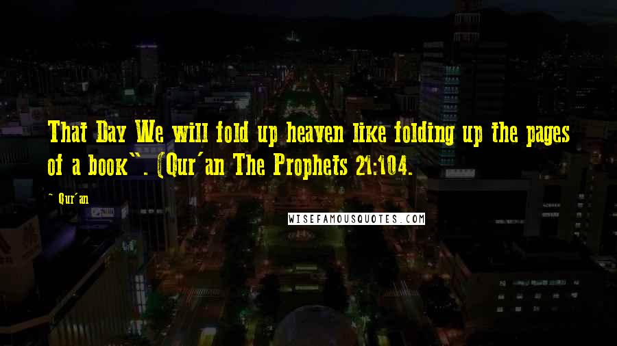 Qur'an Quotes: That Day We will fold up heaven like folding up the pages of a book". (Qur'an The Prophets 21:104.