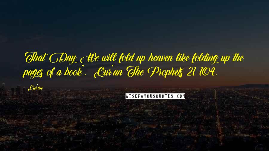 Qur'an Quotes: That Day We will fold up heaven like folding up the pages of a book". (Qur'an The Prophets 21:104.