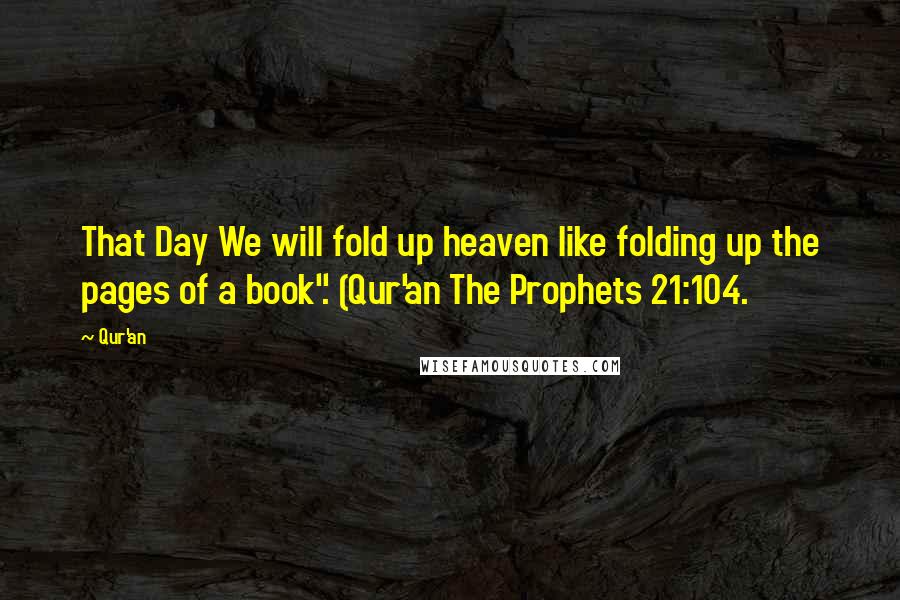Qur'an Quotes: That Day We will fold up heaven like folding up the pages of a book". (Qur'an The Prophets 21:104.
