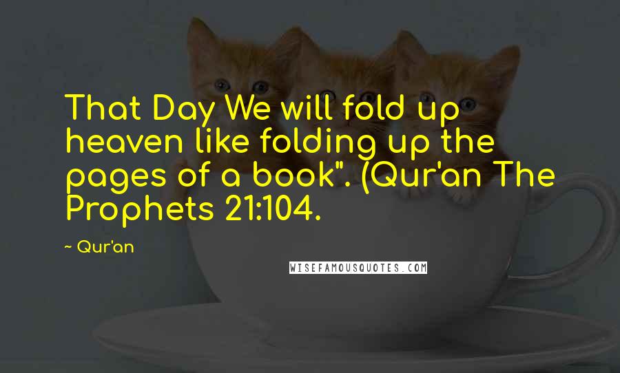 Qur'an Quotes: That Day We will fold up heaven like folding up the pages of a book". (Qur'an The Prophets 21:104.