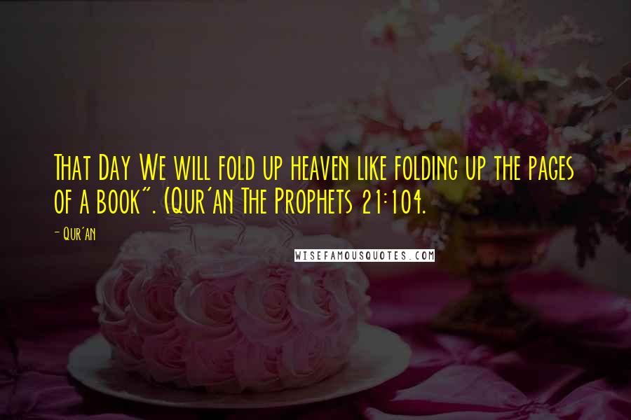 Qur'an Quotes: That Day We will fold up heaven like folding up the pages of a book". (Qur'an The Prophets 21:104.