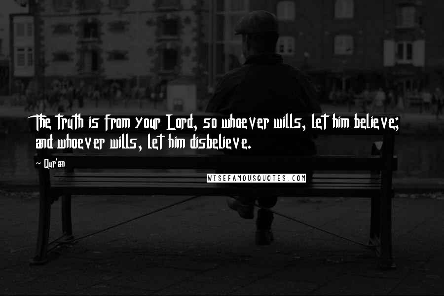 Qur'an Quotes: The truth is from your Lord, so whoever wills, let him believe; and whoever wills, let him disbelieve.