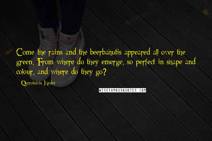 Qurratulain Hyder Quotes: Come the rains and the beerbahutis appeared all over the green. From where do they emerge, so perfect in shape and colour, and where do they go?