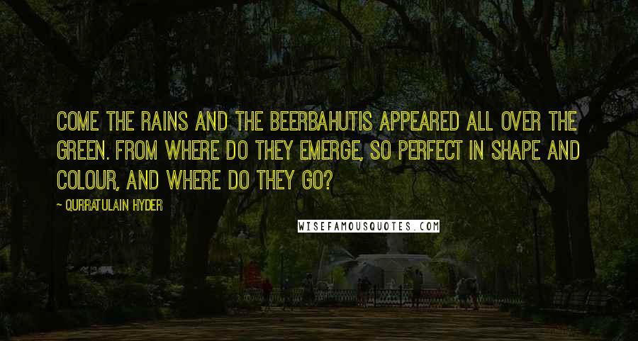 Qurratulain Hyder Quotes: Come the rains and the beerbahutis appeared all over the green. From where do they emerge, so perfect in shape and colour, and where do they go?