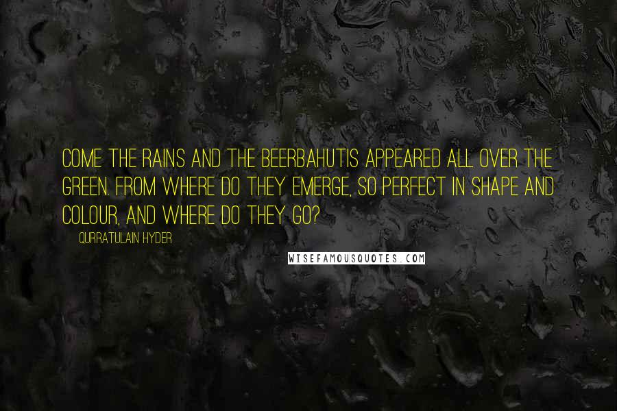 Qurratulain Hyder Quotes: Come the rains and the beerbahutis appeared all over the green. From where do they emerge, so perfect in shape and colour, and where do they go?