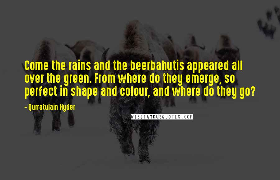 Qurratulain Hyder Quotes: Come the rains and the beerbahutis appeared all over the green. From where do they emerge, so perfect in shape and colour, and where do they go?