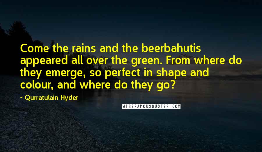 Qurratulain Hyder Quotes: Come the rains and the beerbahutis appeared all over the green. From where do they emerge, so perfect in shape and colour, and where do they go?