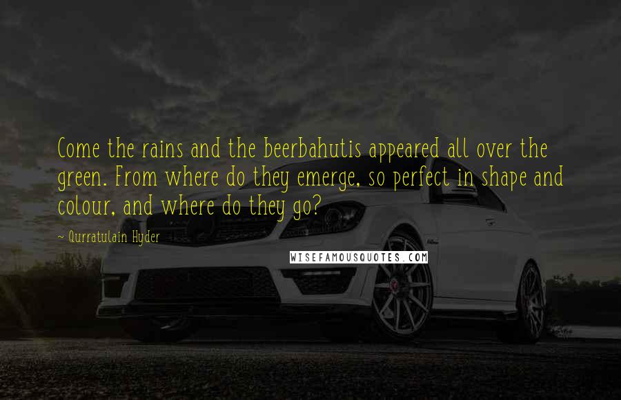 Qurratulain Hyder Quotes: Come the rains and the beerbahutis appeared all over the green. From where do they emerge, so perfect in shape and colour, and where do they go?