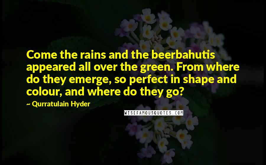 Qurratulain Hyder Quotes: Come the rains and the beerbahutis appeared all over the green. From where do they emerge, so perfect in shape and colour, and where do they go?