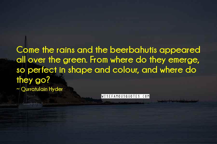 Qurratulain Hyder Quotes: Come the rains and the beerbahutis appeared all over the green. From where do they emerge, so perfect in shape and colour, and where do they go?