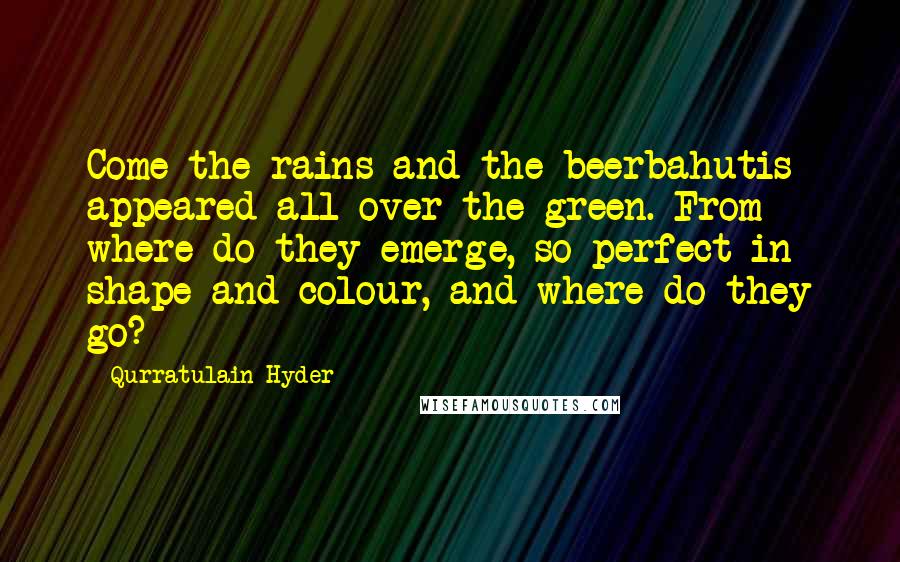 Qurratulain Hyder Quotes: Come the rains and the beerbahutis appeared all over the green. From where do they emerge, so perfect in shape and colour, and where do they go?