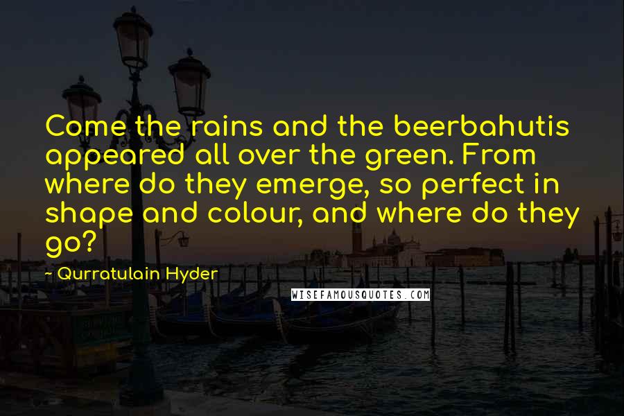 Qurratulain Hyder Quotes: Come the rains and the beerbahutis appeared all over the green. From where do they emerge, so perfect in shape and colour, and where do they go?