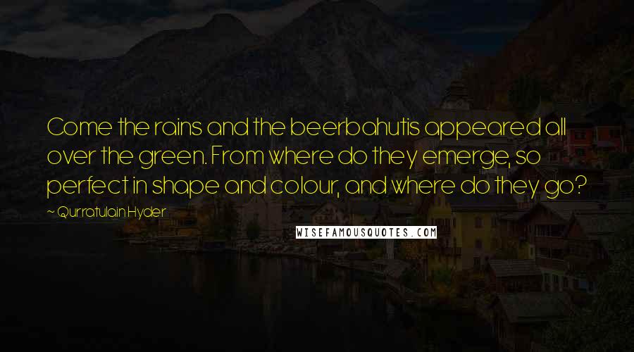 Qurratulain Hyder Quotes: Come the rains and the beerbahutis appeared all over the green. From where do they emerge, so perfect in shape and colour, and where do they go?