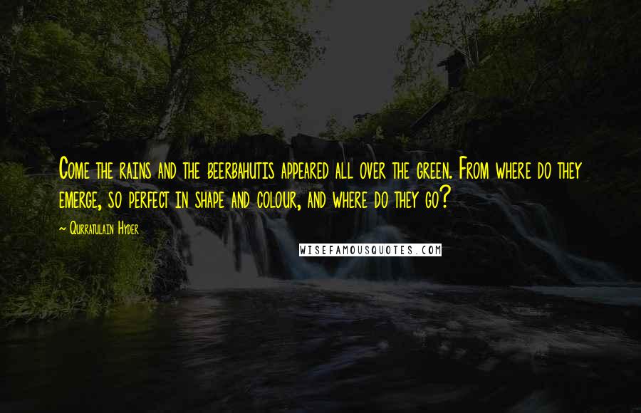 Qurratulain Hyder Quotes: Come the rains and the beerbahutis appeared all over the green. From where do they emerge, so perfect in shape and colour, and where do they go?