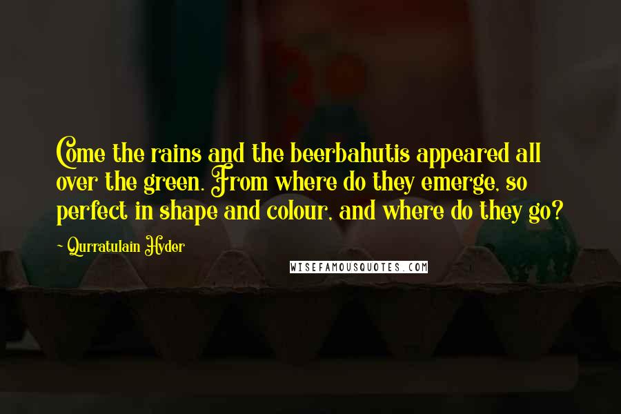 Qurratulain Hyder Quotes: Come the rains and the beerbahutis appeared all over the green. From where do they emerge, so perfect in shape and colour, and where do they go?