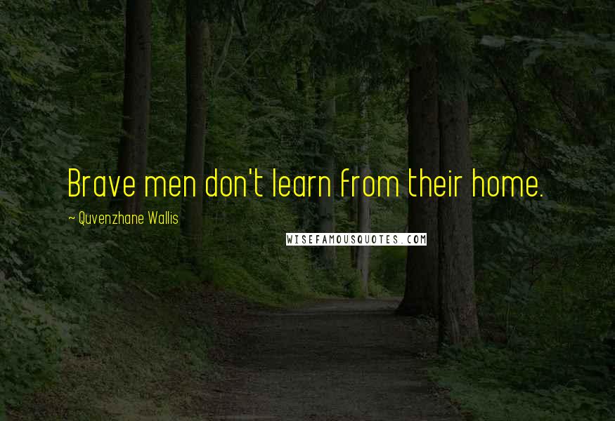 Quvenzhane Wallis Quotes: Brave men don't learn from their home.