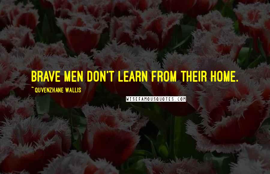 Quvenzhane Wallis Quotes: Brave men don't learn from their home.