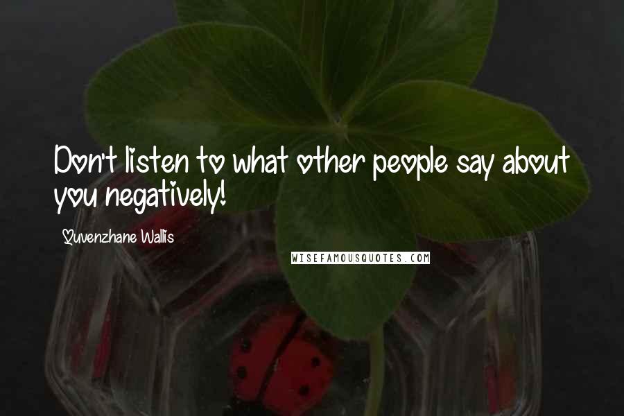 Quvenzhane Wallis Quotes: Don't listen to what other people say about you negatively!