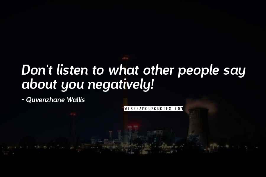 Quvenzhane Wallis Quotes: Don't listen to what other people say about you negatively!
