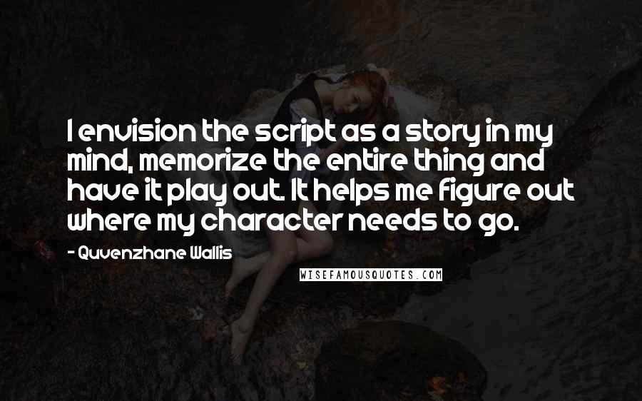 Quvenzhane Wallis Quotes: I envision the script as a story in my mind, memorize the entire thing and have it play out. It helps me figure out where my character needs to go.