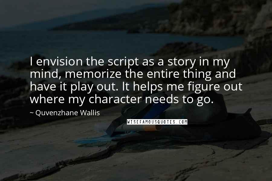 Quvenzhane Wallis Quotes: I envision the script as a story in my mind, memorize the entire thing and have it play out. It helps me figure out where my character needs to go.