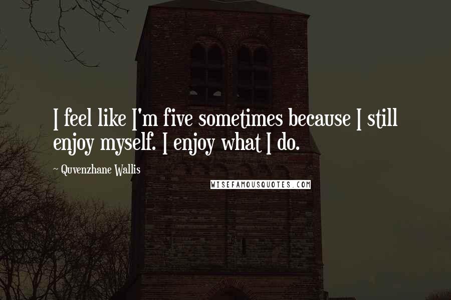 Quvenzhane Wallis Quotes: I feel like I'm five sometimes because I still enjoy myself. I enjoy what I do.
