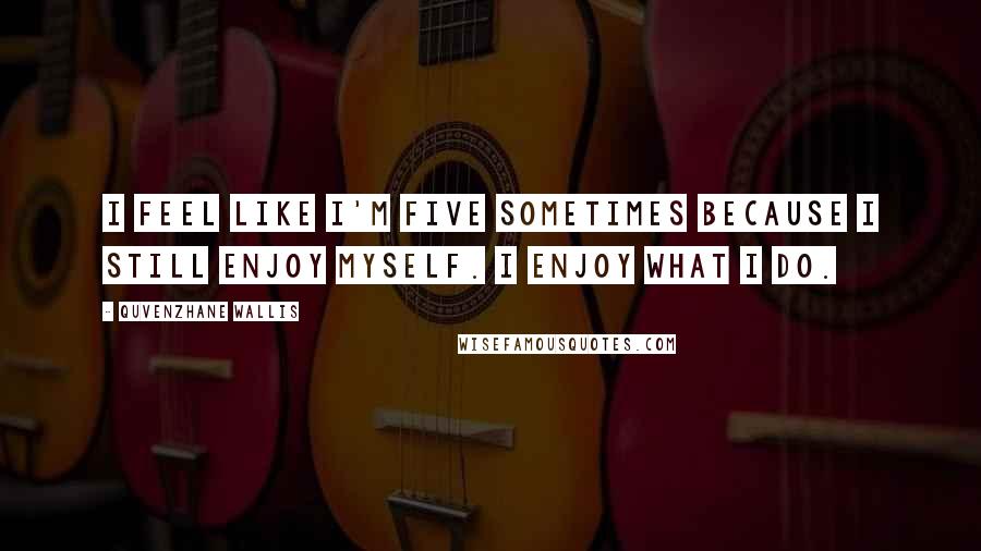 Quvenzhane Wallis Quotes: I feel like I'm five sometimes because I still enjoy myself. I enjoy what I do.