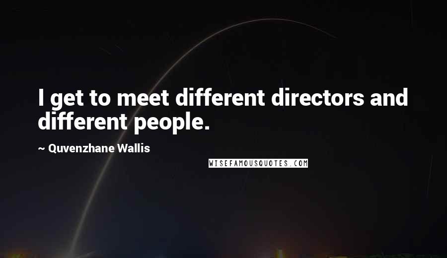 Quvenzhane Wallis Quotes: I get to meet different directors and different people.