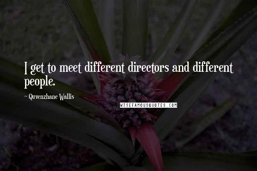 Quvenzhane Wallis Quotes: I get to meet different directors and different people.