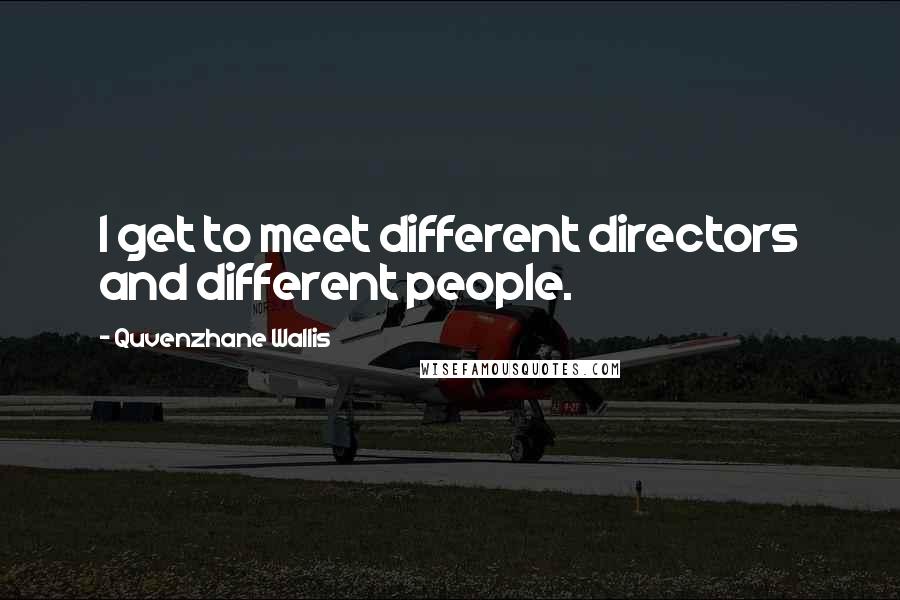 Quvenzhane Wallis Quotes: I get to meet different directors and different people.