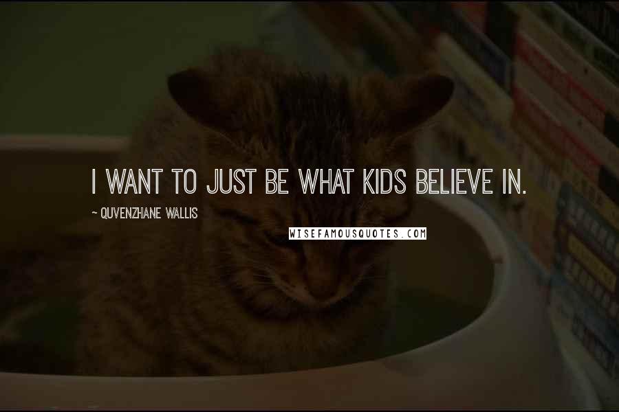 Quvenzhane Wallis Quotes: I want to just be what kids believe in.