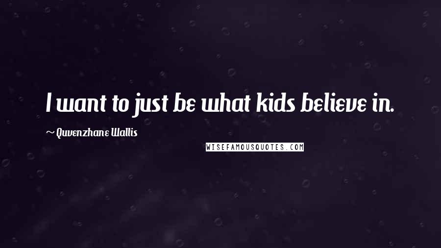 Quvenzhane Wallis Quotes: I want to just be what kids believe in.