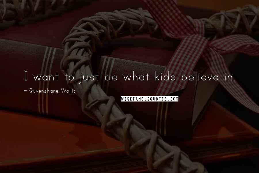 Quvenzhane Wallis Quotes: I want to just be what kids believe in.