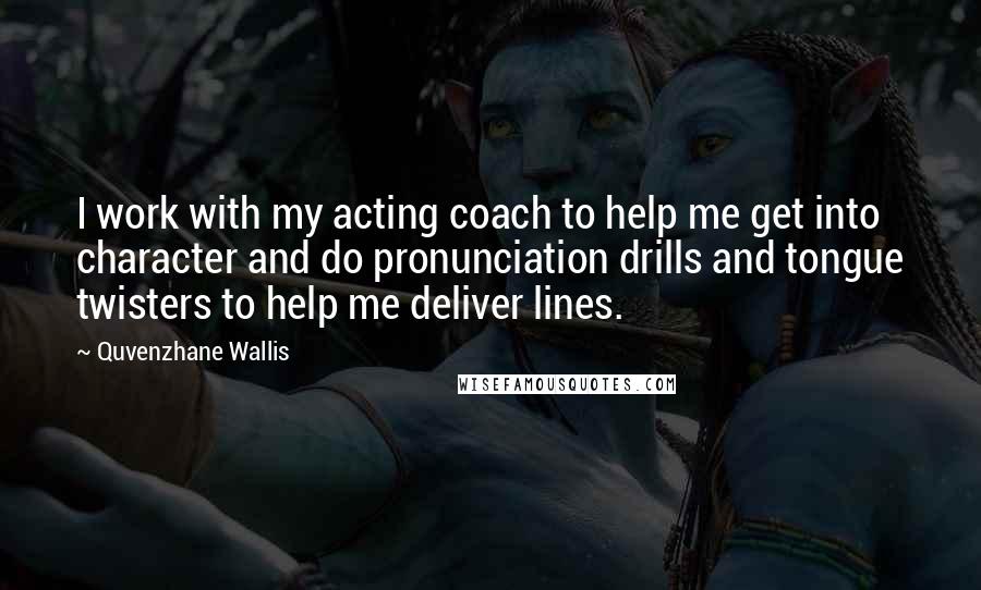 Quvenzhane Wallis Quotes: I work with my acting coach to help me get into character and do pronunciation drills and tongue twisters to help me deliver lines.