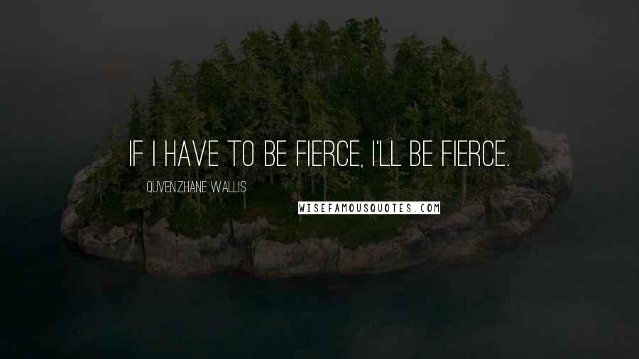 Quvenzhane Wallis Quotes: If I have to be fierce, I'll be fierce.
