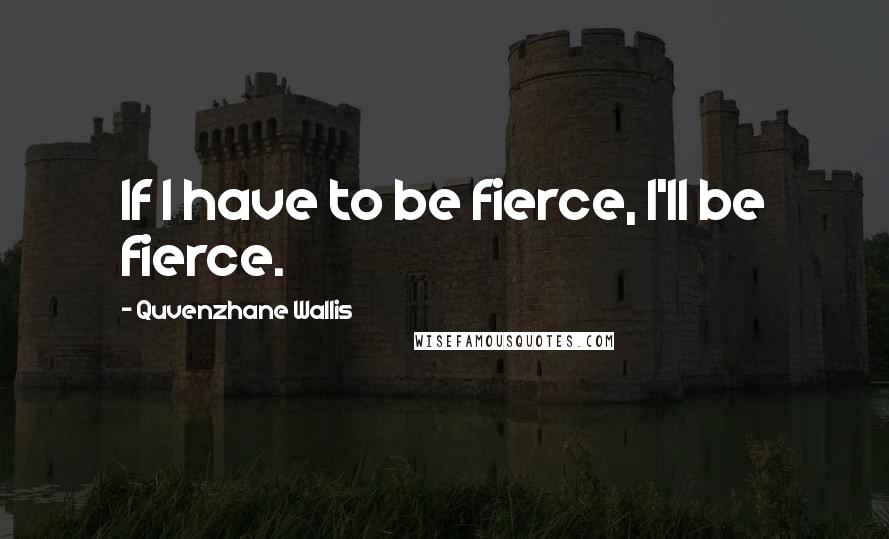 Quvenzhane Wallis Quotes: If I have to be fierce, I'll be fierce.